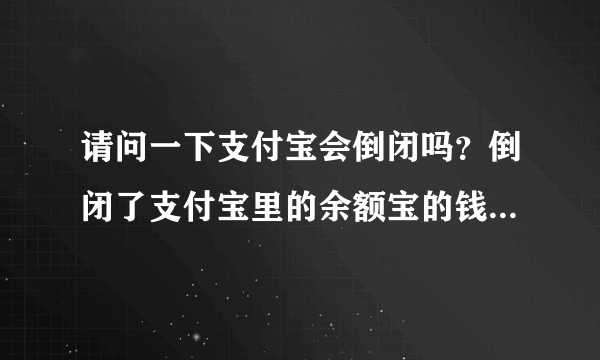 请问一下支付宝会倒闭吗？倒闭了支付宝里的余额宝的钱会还我吗？