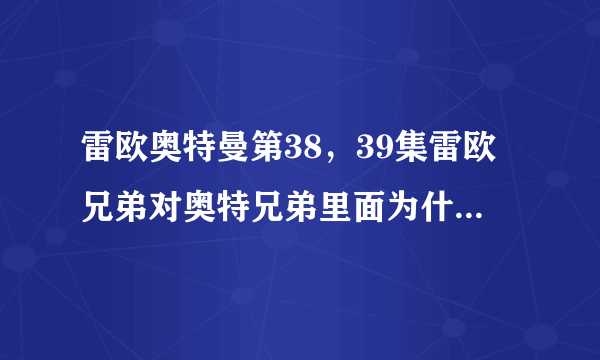 雷欧奥特曼第38，39集雷欧兄弟对奥特兄弟里面为什么不见泰罗？