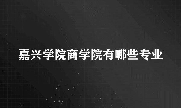 嘉兴学院商学院有哪些专业