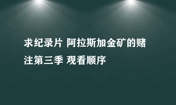 求纪录片 阿拉斯加金矿的赌注第三季 观看顺序