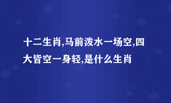 十二生肖,马前泼水一场空,四大皆空一身轻,是什么生肖