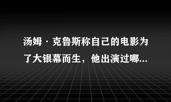 汤姆·克鲁斯称自己的电影为了大银幕而生，他出演过哪些经典的电影？