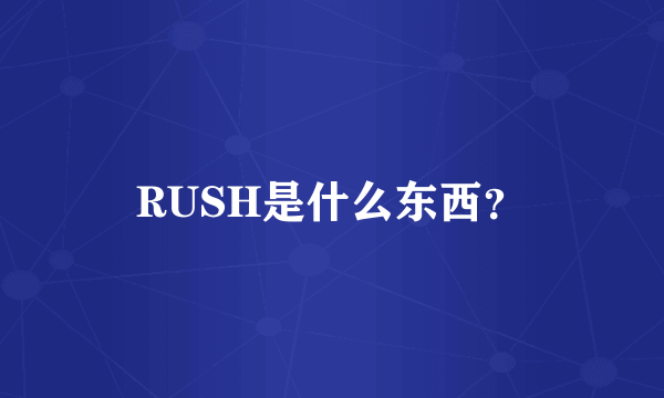 RUSH是什么东西？