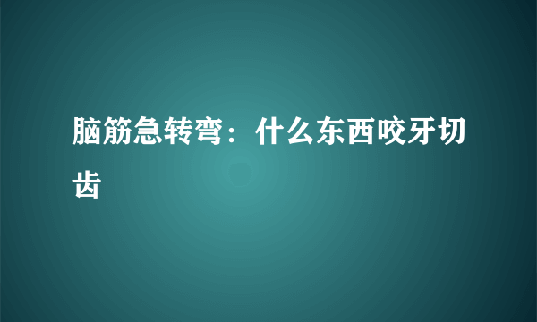 脑筋急转弯：什么东西咬牙切齿