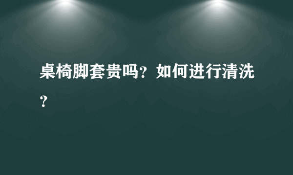 桌椅脚套贵吗？如何进行清洗？