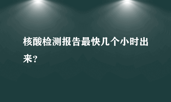 核酸检测报告最快几个小时出来？