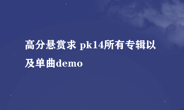 高分悬赏求 pk14所有专辑以及单曲demo