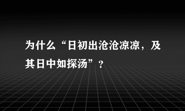 为什么“日初出沧沧凉凉，及其日中如探汤”？