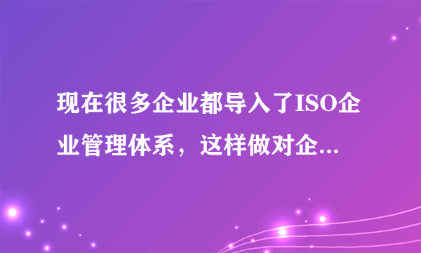 现在很多企业都导入了ISO企业管理体系，这样做对企业有什么直接的收益吗？