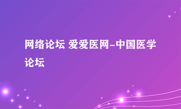 网络论坛 爱爱医网-中国医学论坛