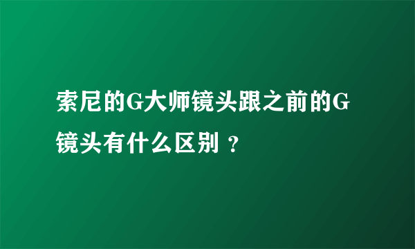 索尼的G大师镜头跟之前的G镜头有什么区别 ？