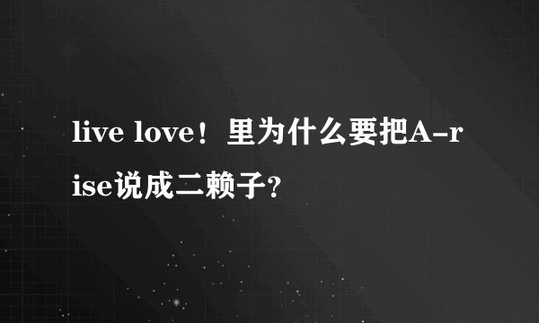 live love！里为什么要把A-rise说成二赖子？