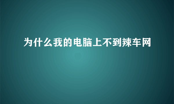 为什么我的电脑上不到辣车网