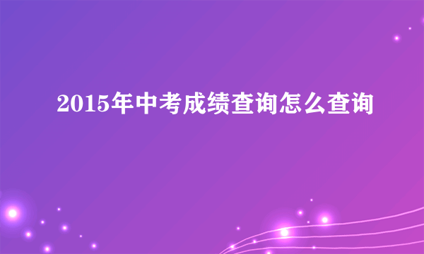 2015年中考成绩查询怎么查询