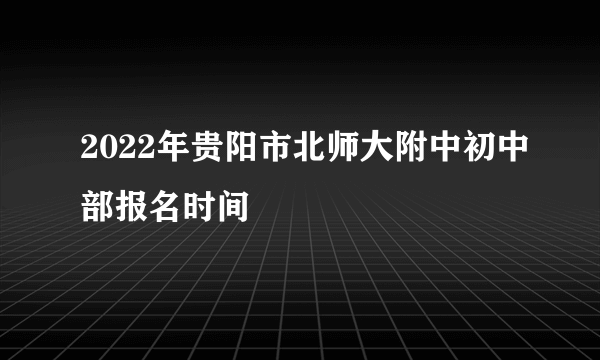 2022年贵阳市北师大附中初中部报名时间