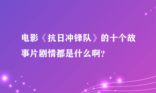 电影《抗日冲锋队》的十个故事片剧情都是什么啊？