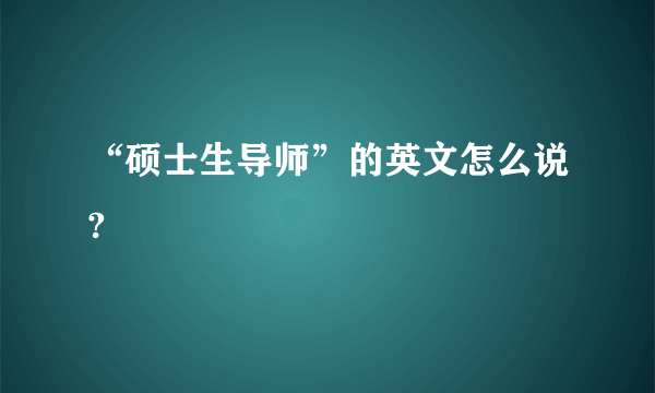 “硕士生导师”的英文怎么说?