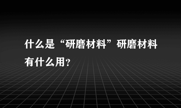 什么是“研磨材料”研磨材料有什么用？