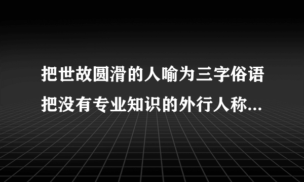 把世故圆滑的人喻为三字俗语把没有专业知识的外行人称为三字俗语