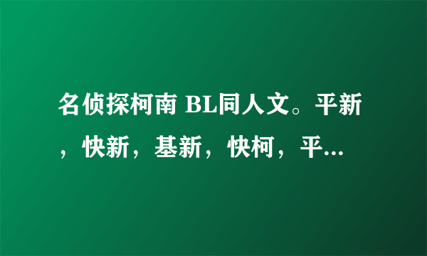 名侦探柯南 BL同人文。平新，快新，基新，快柯，平柯，基柯，都可以