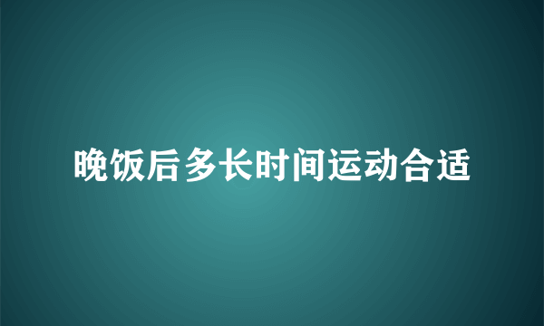 晚饭后多长时间运动合适