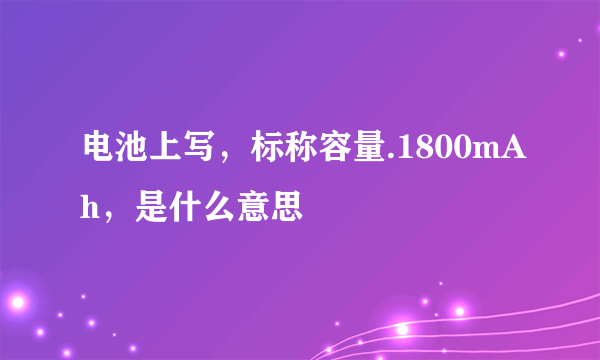 电池上写，标称容量.1800mAh，是什么意思