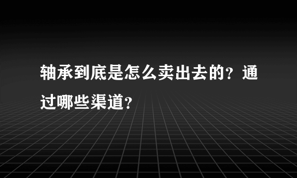 轴承到底是怎么卖出去的？通过哪些渠道？