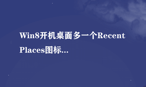 Win8开机桌面多一个RecentPlaces图标怎么回事