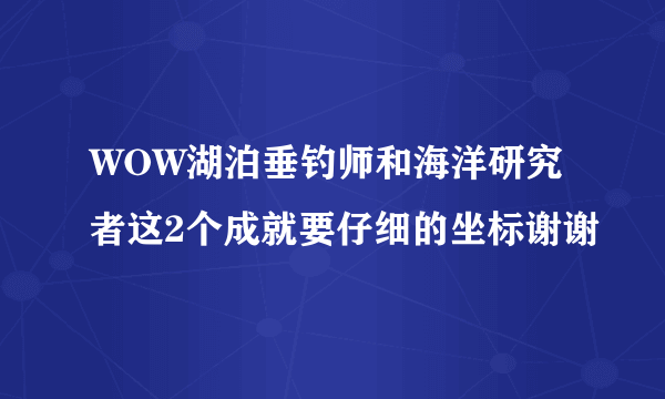 WOW湖泊垂钓师和海洋研究者这2个成就要仔细的坐标谢谢