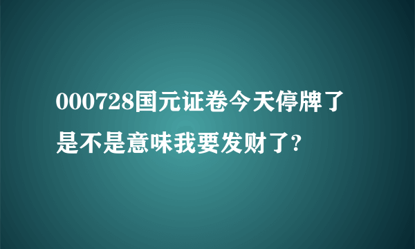 000728国元证卷今天停牌了 是不是意味我要发财了?