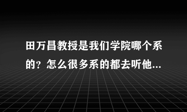 田万昌教授是我们学院哪个系的？怎么很多系的都去听他得课啊。