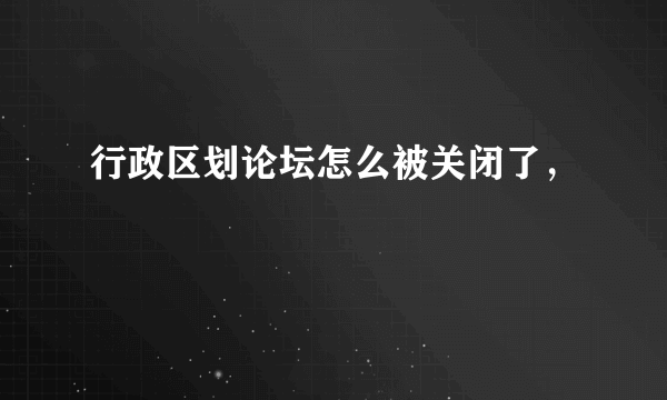 行政区划论坛怎么被关闭了，