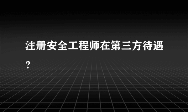 注册安全工程师在第三方待遇？