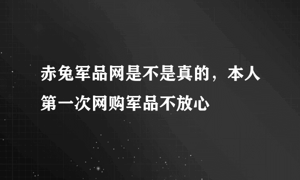 赤兔军品网是不是真的，本人第一次网购军品不放心