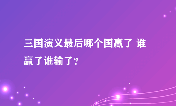 三国演义最后哪个国赢了 谁赢了谁输了？