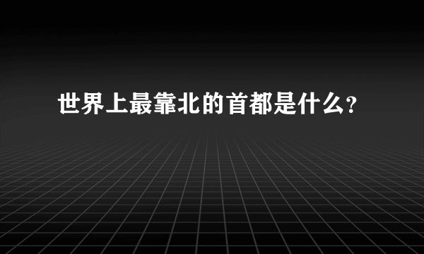 世界上最靠北的首都是什么？