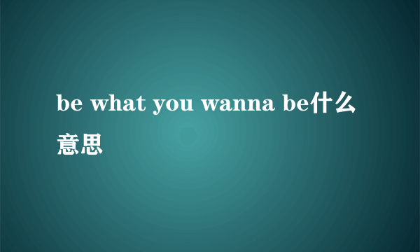 be what you wanna be什么意思