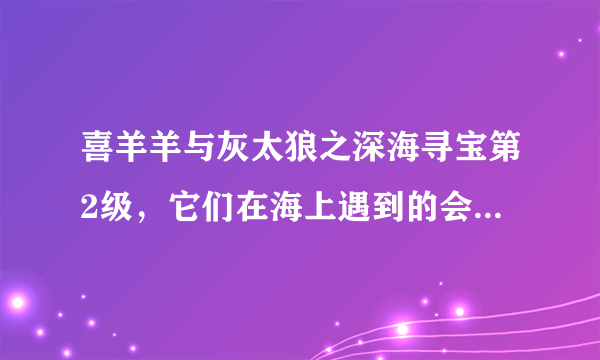 喜羊羊与灰太狼之深海寻宝第2级，它们在海上遇到的会唱歌的怪物唱的是什么歌？