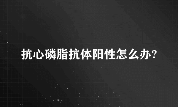 抗心磷脂抗体阳性怎么办?