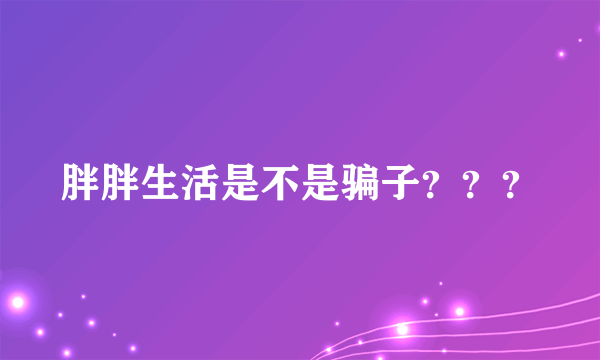 胖胖生活是不是骗子？？？