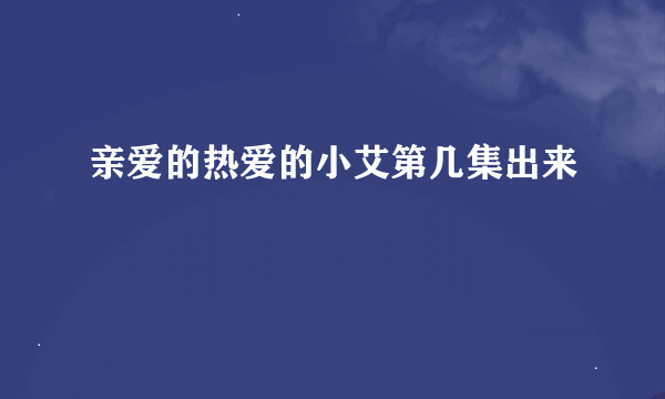 亲爱的热爱的小艾第几集出来