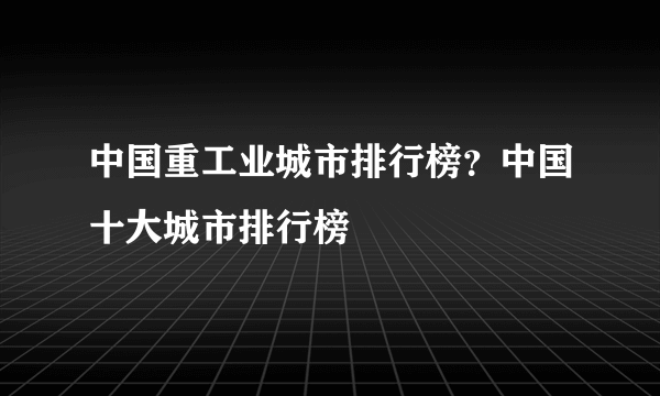 中国重工业城市排行榜？中国十大城市排行榜