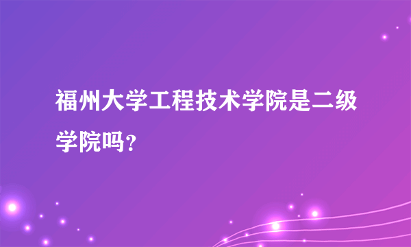 福州大学工程技术学院是二级学院吗？