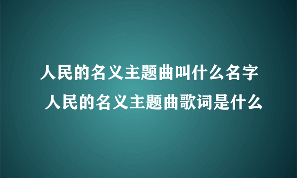 人民的名义主题曲叫什么名字 人民的名义主题曲歌词是什么