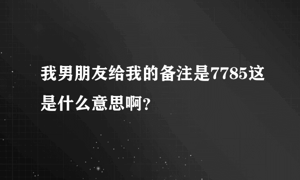 我男朋友给我的备注是7785这是什么意思啊？