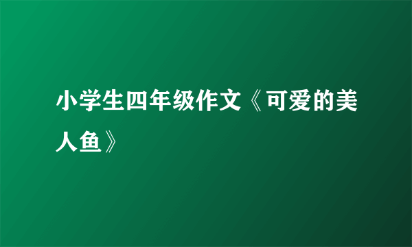 小学生四年级作文《可爱的美人鱼》