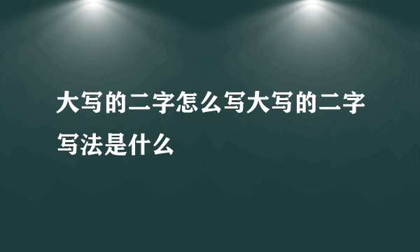 大写的二字怎么写大写的二字写法是什么