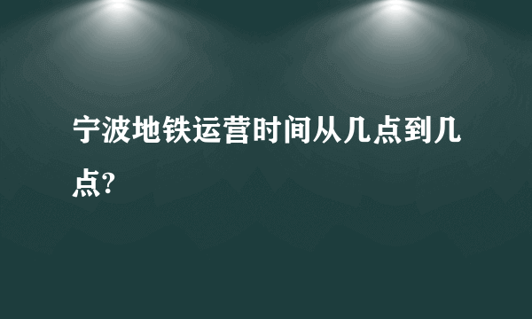 宁波地铁运营时间从几点到几点?