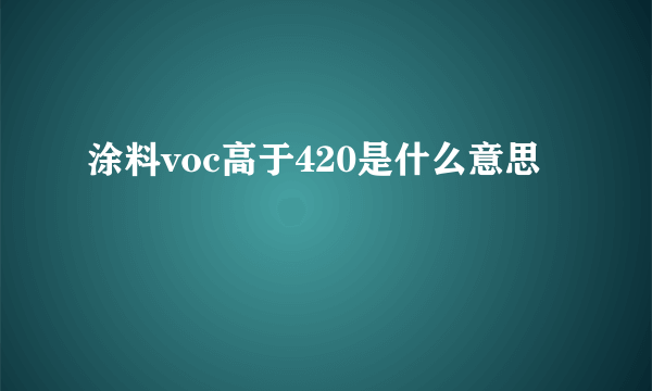 涂料voc高于420是什么意思