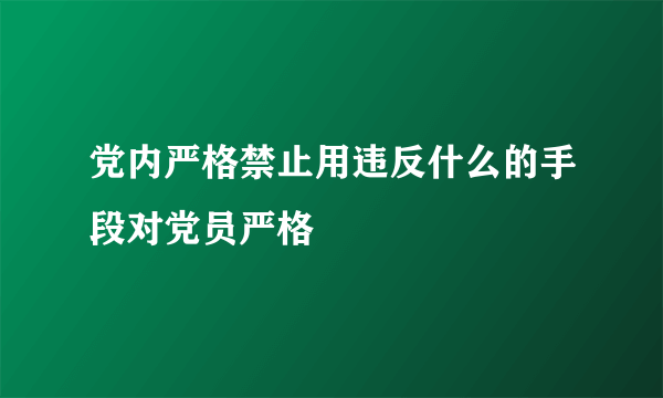 党内严格禁止用违反什么的手段对党员严格